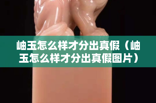 岫玉怎么樣才分出真假（岫玉怎么樣才分出真假圖片）