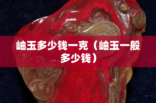 岫玉多少錢一克（岫玉一般多少錢）