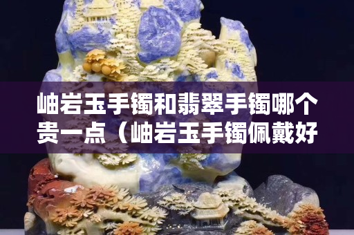 岫巖玉手鐲和翡翠手鐲哪個貴一點（岫巖玉手鐲佩戴好處）