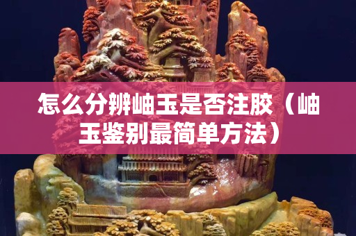 怎么分辨岫玉是否注膠（岫玉鑒別最簡(jiǎn)單方法）