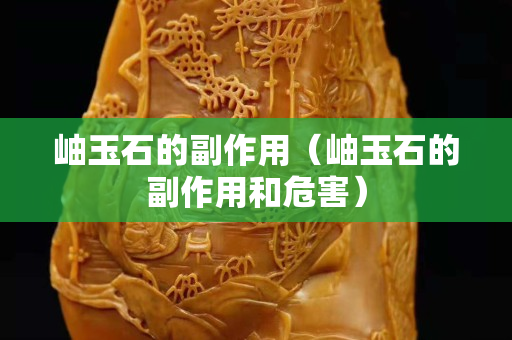 岫玉石的副作用（岫玉石的副作用和危害）