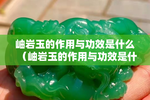 岫巖玉的作用與功效是什么（岫巖玉的作用與功效是什么意思）