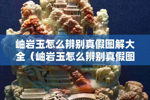 岫巖玉怎么辨別真假圖解大全（岫巖玉怎么辨別真假圖解大全）