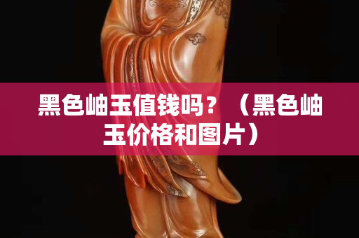 黑色岫玉值錢嗎？（黑色岫玉價(jià)格和圖片）
