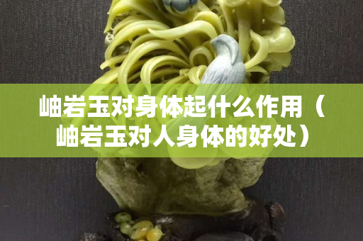 岫巖玉對身體起什么作用（岫巖玉對人身體的好處）