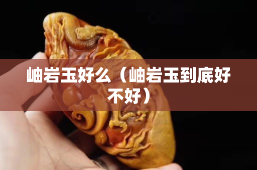 岫巖玉好么（岫巖玉到底好不好）
