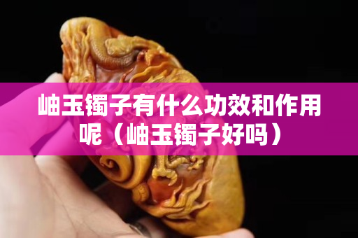 岫玉鐲子有什么功效和作用呢（岫玉鐲子好嗎）