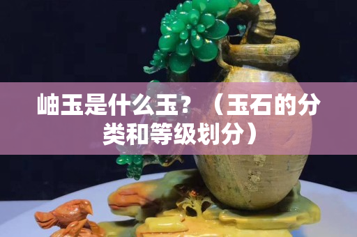 岫玉是什么玉？（玉石的分類和等級劃分）