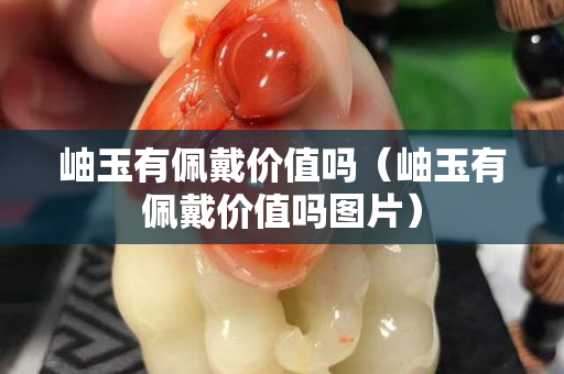 岫玉有佩戴價值嗎（岫玉有佩戴價值嗎圖片）