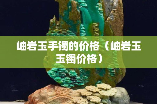 岫巖玉手鐲的價格（岫巖玉玉鐲價格）