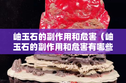 岫玉石的副作用和危害（岫玉石的副作用和危害有哪些）