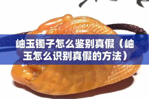 岫玉鐲子怎么鑒別真假（岫玉怎么識(shí)別真假的方法）