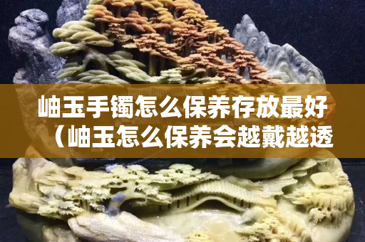 岫玉手鐲怎么保養存放最好（岫玉怎么保養會越戴越透）