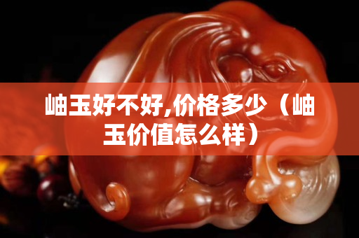 岫玉好不好,價格多少（岫玉價值怎么樣）