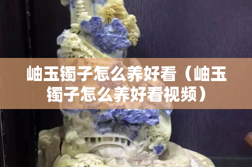岫玉鐲子怎么養好看（岫玉鐲子怎么養好看視頻）