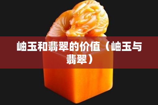 岫玉和翡翠的價值（岫玉與翡翠）