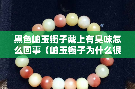 黑色岫玉鐲子戴上有臭味怎么回事（岫玉鐲子為什么很多黑點）