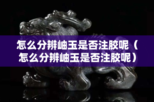 怎么分辨岫玉是否注膠呢（怎么分辨岫玉是否注膠呢）