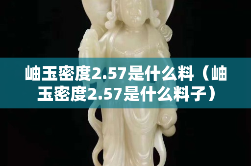 岫玉密度2.57是什么料（岫玉密度2.57是什么料子）