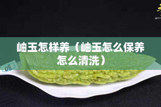 岫玉怎樣養（岫玉怎么保養怎么清洗）