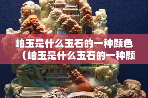 岫玉是什么玉石的一種顏色（岫玉是什么玉石的一種顏色呢）