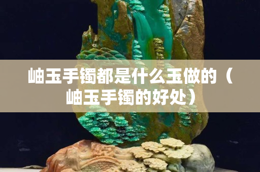 岫玉手鐲都是什么玉做的（岫玉手鐲的好處）
