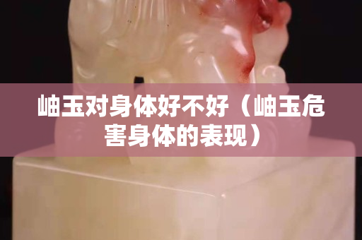 岫玉對(duì)身體好不好（岫玉危害身體的表現(xiàn)）
