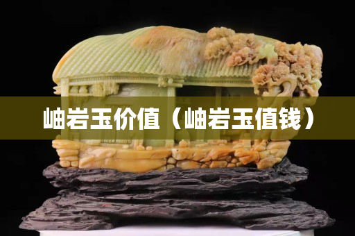 岫巖玉價值（岫巖玉值錢）