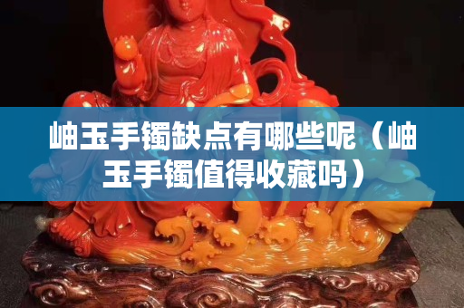 岫玉手鐲缺點有哪些呢（岫玉手鐲值得收藏嗎）