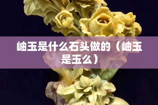 岫玉是什么石頭做的（岫玉是玉么）