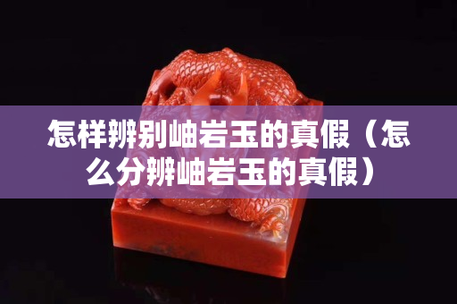 怎樣辨別岫巖玉的真假（怎么分辨岫巖玉的真假）