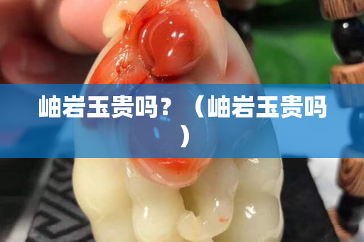 岫巖玉貴嗎？（岫巖玉貴嗎）