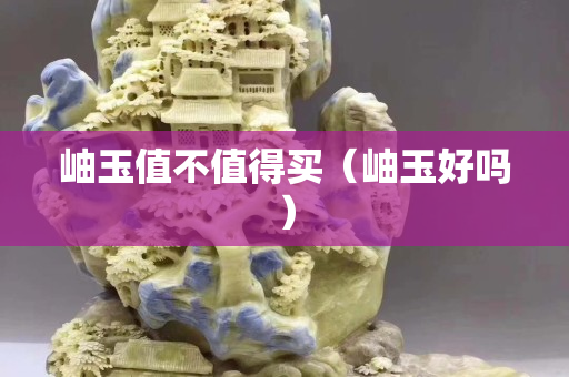岫玉值不值得買（岫玉好嗎）
