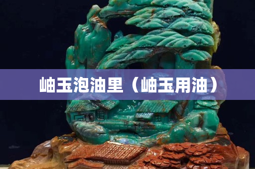 岫玉泡油里（岫玉用油）