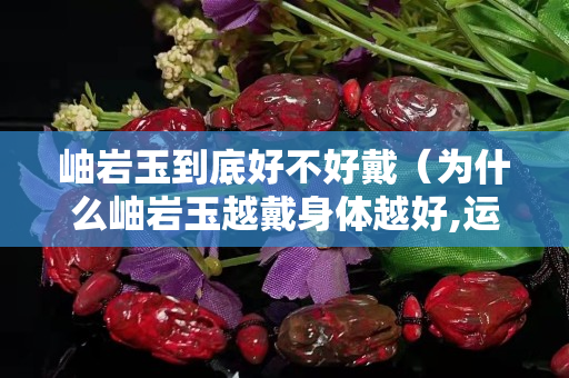 岫巖玉到底好不好戴（為什么岫巖玉越戴身體越好,運氣也好？）