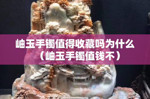 岫玉手鐲值得收藏嗎為什么（岫玉手鐲值錢不）