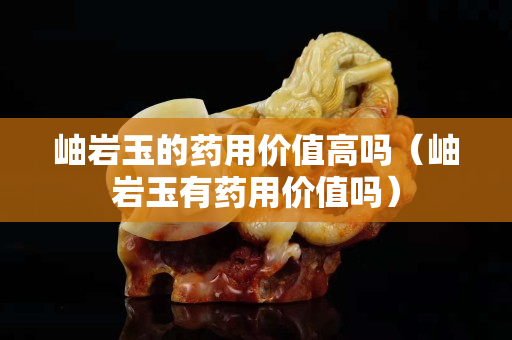 岫巖玉的藥用價值高嗎（岫巖玉有藥用價值嗎）