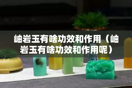 岫巖玉有啥功效和作用（岫巖玉有啥功效和作用呢）