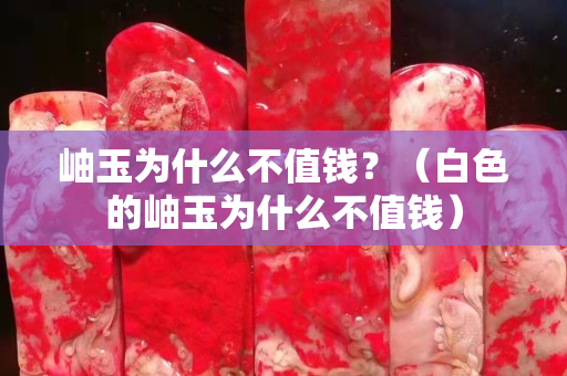 岫玉為什么不值錢？（白色的岫玉為什么不值錢）