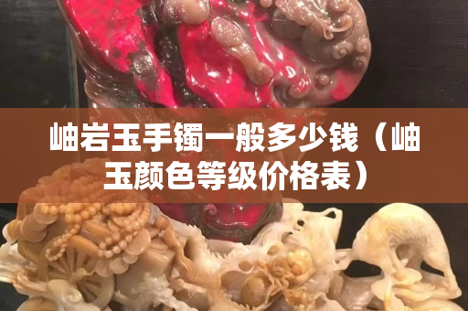 岫巖玉手鐲一般多少錢（岫玉顏色等級價格表）