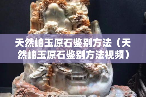 天然岫玉原石鑒別方法（天然岫玉原石鑒別方法視頻）