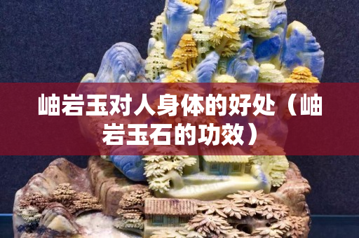 岫巖玉對人身體的好處（岫巖玉石的功效）