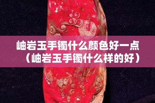 岫巖玉手鐲什么顏色好一點（岫巖玉手鐲什么樣的好）