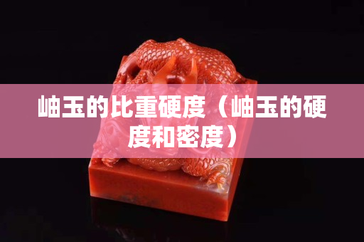 岫玉的比重硬度（岫玉的硬度和密度）