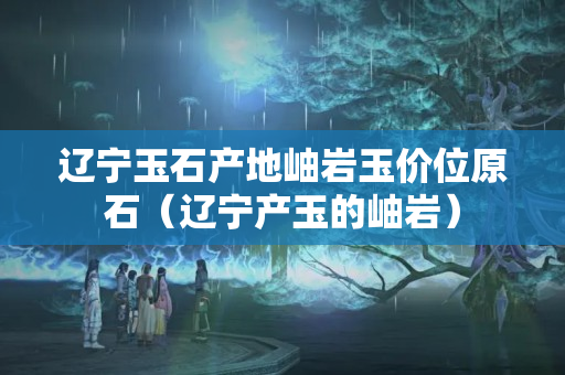 遼寧玉石產(chǎn)地岫巖玉價(jià)位原石（遼寧產(chǎn)玉的岫巖）