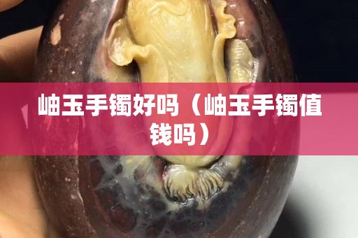 岫玉手鐲好嗎（岫玉手鐲值錢嗎）