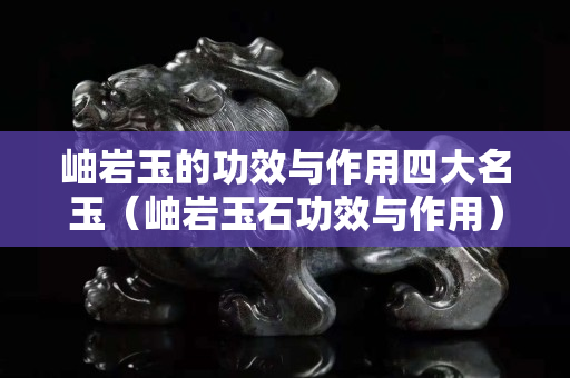 岫巖玉的功效與作用四大名玉（岫巖玉石功效與作用）