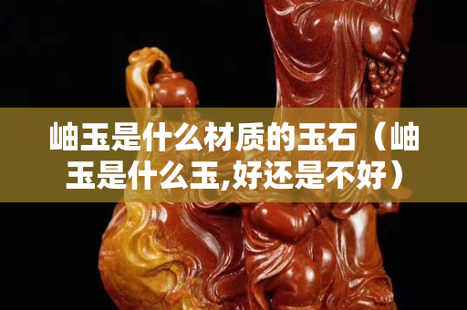 岫玉是什么材質的玉石（岫玉是什么玉,好還是不好）