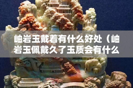 岫巖玉戴著有什么好處（岫巖玉佩戴久了玉質會有什么變化？）
