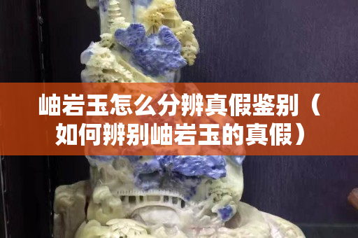 岫巖玉怎么分辨真假鑒別（如何辨別岫巖玉的真假）